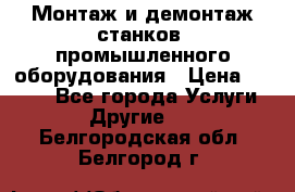 Монтаж и демонтаж станков, промышленного оборудования › Цена ­ 5 000 - Все города Услуги » Другие   . Белгородская обл.,Белгород г.